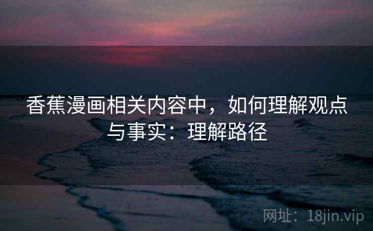 香蕉漫画相关内容中,如何理解观点与事实:理解路径 香蕉漫画相关内容中,如何理解观点与事实:理解路径