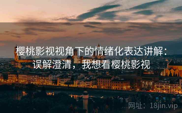 樱桃影视视角下的情绪化表达讲解:误解澄清,我想看樱桃影视 樱桃影视视角下的情绪化表达讲解:误解澄清,我想看樱桃影视