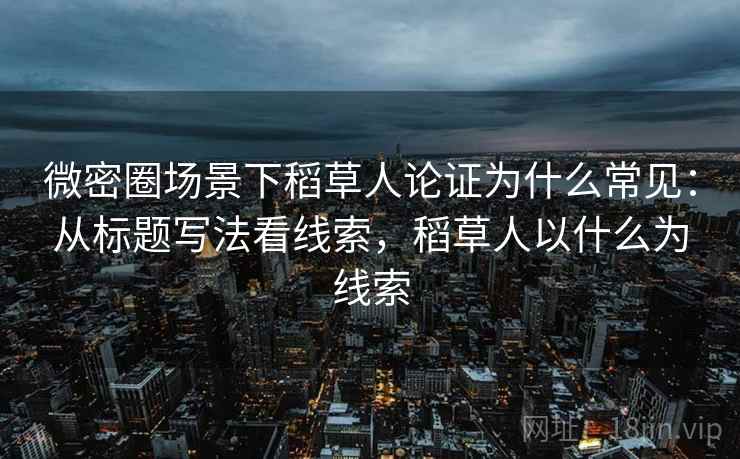 微密圈场景下稻草人论证为什么常见:从标题写法看线索,稻草人以什么为线索 微密圈场景下稻草人论证为什么常见:从标题写法看线索,稻草人以什么为线索