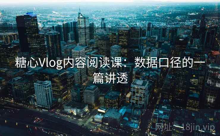 糖心Vlog内容阅读课:数据口径的一篇讲透 糖心Vlog内容阅读课:数据口径的一篇讲透