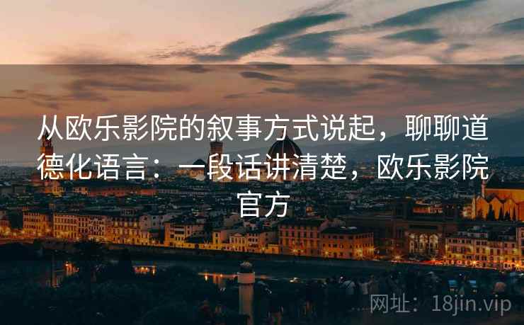 从欧乐影院的叙事方式说起,聊聊道德化语言:一段话讲清楚,欧乐影院官方 从欧乐影院的叙事方式说起,聊聊道德化语言:一段话讲清楚,欧乐影院官方