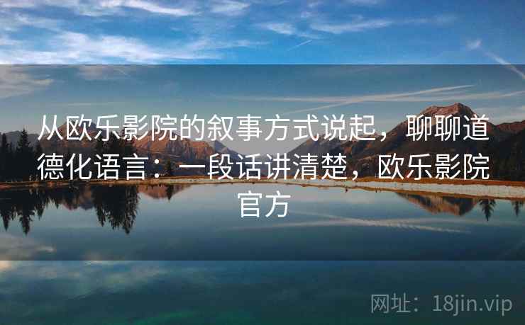 从欧乐影院的叙事方式说起,聊聊道德化语言:一段话讲清楚,欧乐影院官方 从欧乐影院的叙事方式说起,聊聊道德化语言:一段话讲清楚,欧乐影院官方