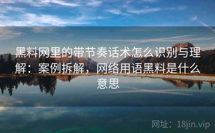 黑料网里的带节奏话术怎么识别与理解:案例拆解,网络用语黑料是什么意思 黑料网里的带节奏话术怎么识别与理解:案例拆解,网络用语黑料是什么意思