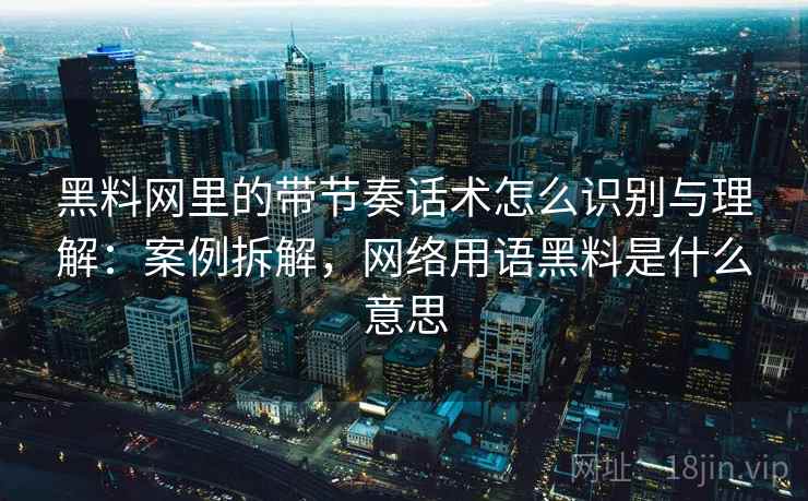 黑料网里的带节奏话术怎么识别与理解:案例拆解,网络用语黑料是什么意思 黑料网里的带节奏话术怎么识别与理解:案例拆解,网络用语黑料是什么意思