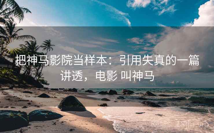 把神马影院当样本:引用失真的一篇讲透,电影 叫神马 把神马影院当样本:引用失真的一篇讲透,电影 叫神马