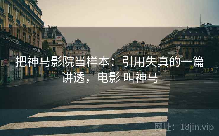 把神马影院当样本:引用失真的一篇讲透,电影 叫神马 把神马影院当样本:引用失真的一篇讲透,电影 叫神马