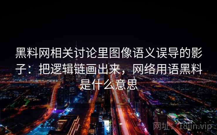 黑料网相关讨论里图像语义误导的影子:把逻辑链画出来,网络用语黑料是什么意思 黑料网相关讨论里图像语义误导的影子:把逻辑链画出来,网络用语黑料是什么意思