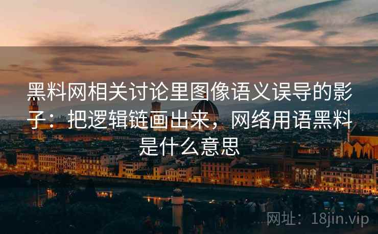 黑料网相关讨论里图像语义误导的影子:把逻辑链画出来,网络用语黑料是什么意思 黑料网相关讨论里图像语义误导的影子:把逻辑链画出来,网络用语黑料是什么意思