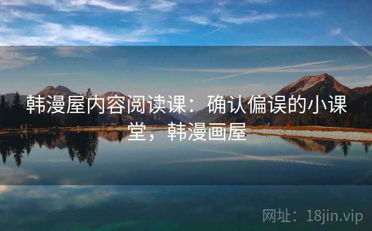 韩漫屋内容阅读课:确认偏误的小课堂,韩漫画屋 韩漫屋内容阅读课:确认偏误的小课堂,韩漫画屋