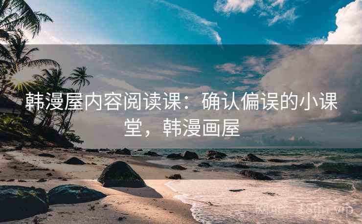 韩漫屋内容阅读课:确认偏误的小课堂,韩漫画屋 韩漫屋内容阅读课:确认偏误的小课堂,韩漫画屋