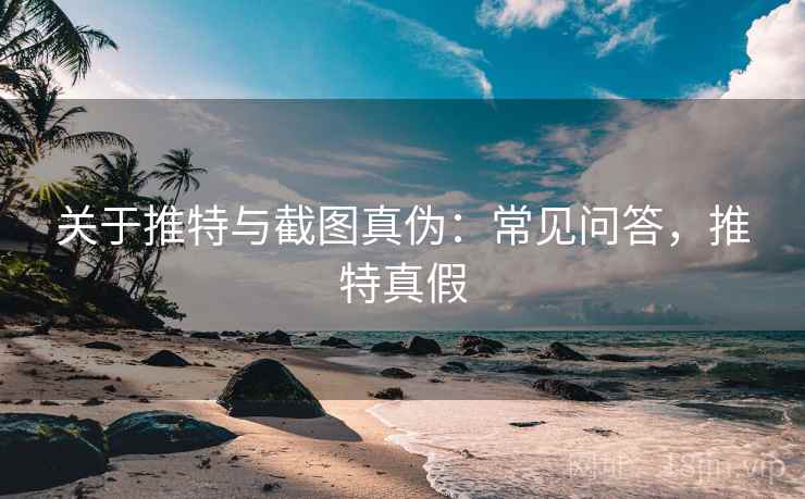 关于推特与截图真伪:常见问答,推特真假 关于推特与截图真伪:常见问答,推特真假