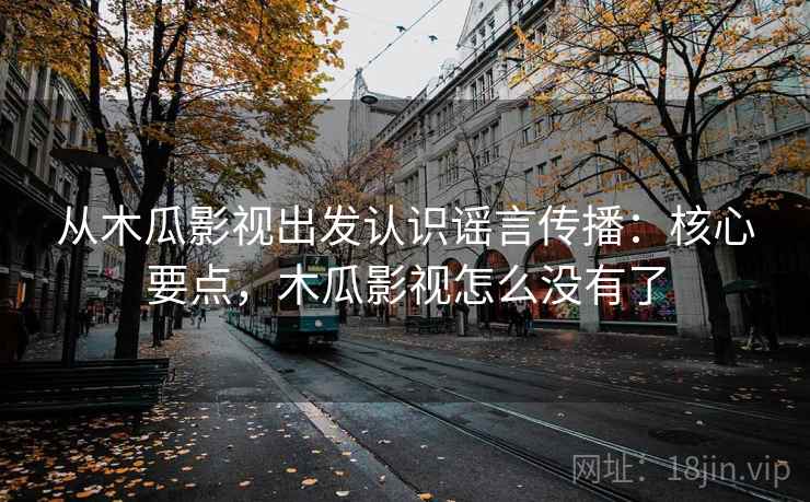 从木瓜影视出发认识谣言传播:核心要点,木瓜影视怎么没有了 从木瓜影视出发认识谣言传播:核心要点,木瓜影视怎么没有了