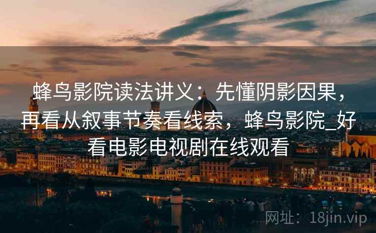 蜂鸟影院读法讲义:先懂阴影因果,再看从叙事节奏看线索,蜂鸟影院_好看电影电视剧在线观看 蜂鸟影院读法讲义:先懂阴影因果,再看从叙事节奏看线索,蜂鸟影院_好看电影电视剧在线观看