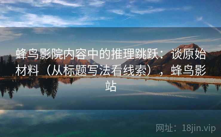 蜂鸟影院内容中的推理跳跃:谈原始材料(从标题写法看线索),蜂鸟影站 蜂鸟影院内容中的推理跳跃:谈原始材料(从标题写法看线索),蜂鸟影站