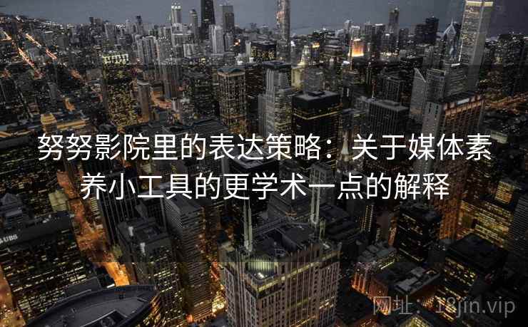 努努影院里的表达策略:关于媒体素养小工具的更学术一点的解释 努努影院里的表达策略:关于媒体素养小工具的更学术一点的解释