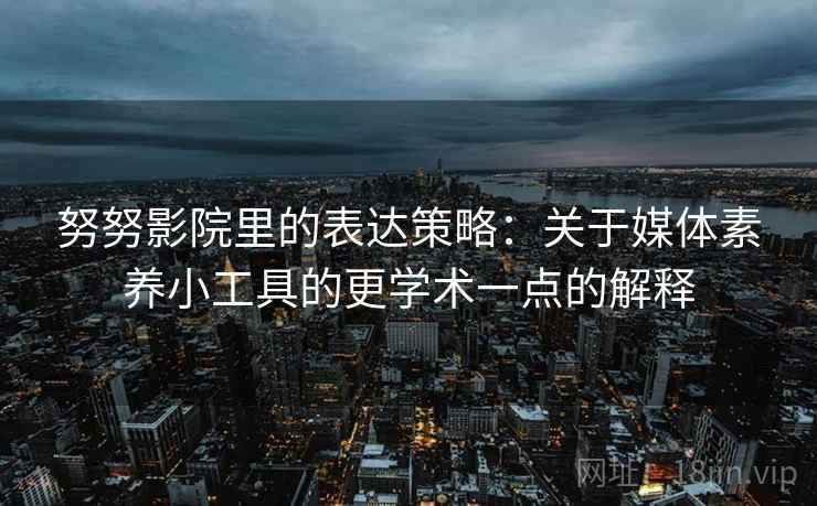 努努影院里的表达策略:关于媒体素养小工具的更学术一点的解释 努努影院里的表达策略:关于媒体素养小工具的更学术一点的解释