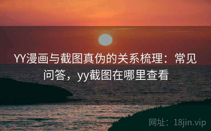 YY漫画与截图真伪的关系梳理:常见问答,yy截图在哪里查看 YY漫画与截图真伪的关系梳理:常见问答,yy截图在哪里查看