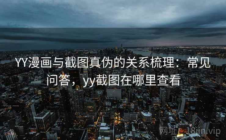YY漫画与截图真伪的关系梳理:常见问答,yy截图在哪里查看 YY漫画与截图真伪的关系梳理:常见问答,yy截图在哪里查看