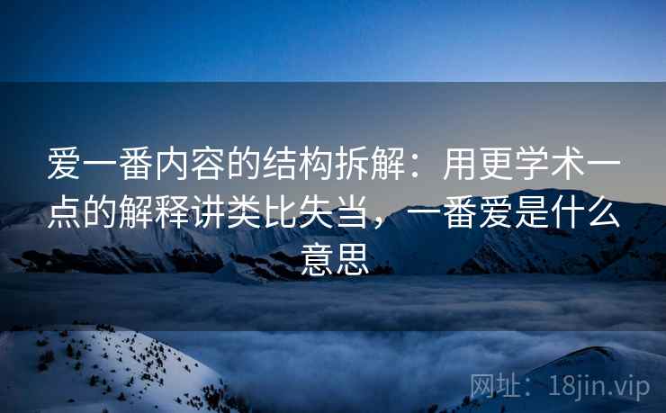 爱一番内容的结构拆解:用更学术一点的解释讲类比失当,一番爱是什么意思 爱一番内容的结构拆解:用更学术一点的解释讲类比失当,一番爱是什么意思