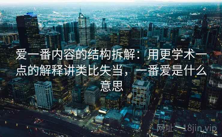 爱一番内容的结构拆解:用更学术一点的解释讲类比失当,一番爱是什么意思 爱一番内容的结构拆解:用更学术一点的解释讲类比失当,一番爱是什么意思