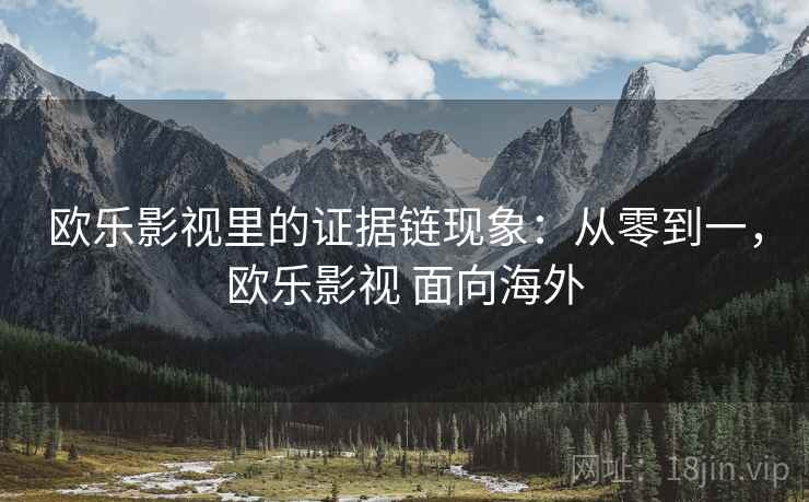 欧乐影视里的证据链现象:从零到一,欧乐影视 面向海外 欧乐影视里的证据链现象:从零到一,欧乐影视 面向海外