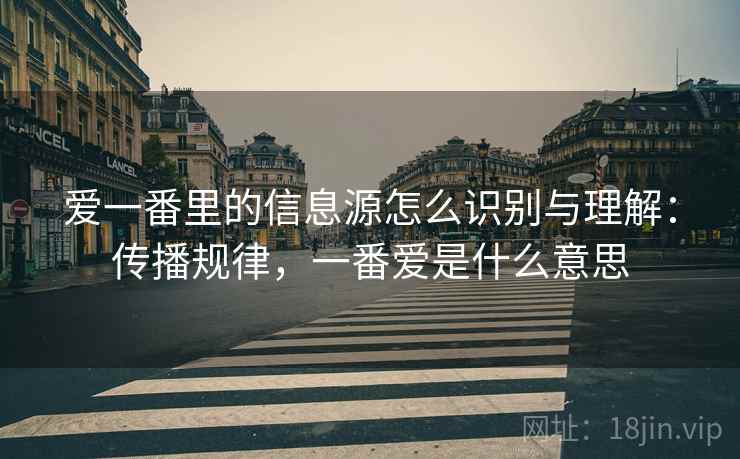 爱一番里的信息源怎么识别与理解:传播规律,一番爱是什么意思 爱一番里的信息源怎么识别与理解:传播规律,一番爱是什么意思