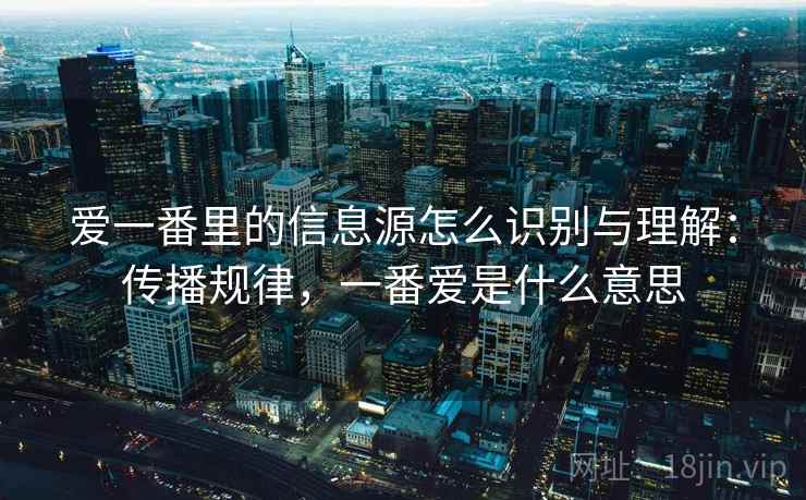 爱一番里的信息源怎么识别与理解:传播规律,一番爱是什么意思 爱一番里的信息源怎么识别与理解:传播规律,一番爱是什么意思