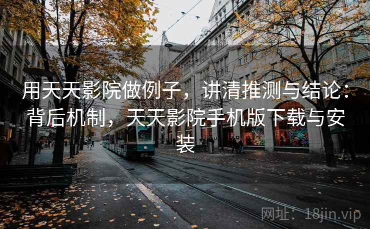 用天天影院做例子,讲清推测与结论:背后机制,天天影院手机版下载与安装 用天天影院做例子,讲清推测与结论:背后机制,天天影院手机版下载与安装