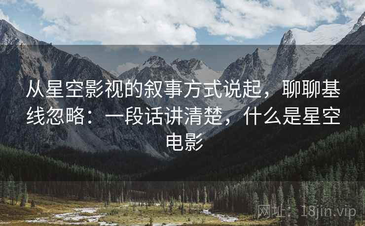 从星空影视的叙事方式说起,聊聊基线忽略:一段话讲清楚,什么是星空电影 从星空影视的叙事方式说起,聊聊基线忽略:一段话讲清楚,什么是星空电影