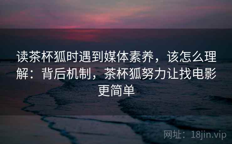 读茶杯狐时遇到媒体素养,该怎么理解:背后机制,茶杯狐努力让找电影更简单 读茶杯狐时遇到媒体素养,该怎么理解:背后机制,茶杯狐努力让找电影更简单