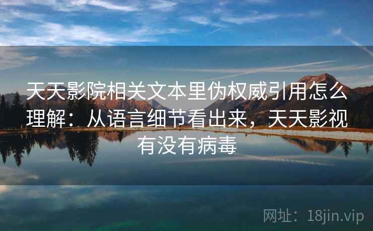 天天影院相关文本里伪权威引用怎么理解:从语言细节看出来,天天影视有没有病毒 天天影院相关文本里伪权威引用怎么理解:从语言细节看出来,天天影视有没有病毒