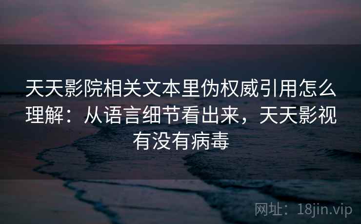 天天影院相关文本里伪权威引用怎么理解:从语言细节看出来,天天影视有没有病毒 天天影院相关文本里伪权威引用怎么理解:从语言细节看出来,天天影视有没有病毒