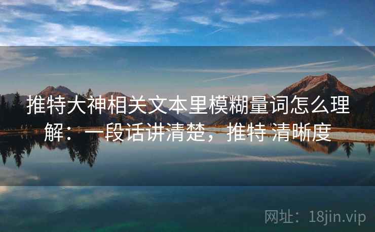 推特大神相关文本里模糊量词怎么理解:一段话讲清楚,推特 清晰度 推特大神相关文本里模糊量词怎么理解:一段话讲清楚,推特 清晰度