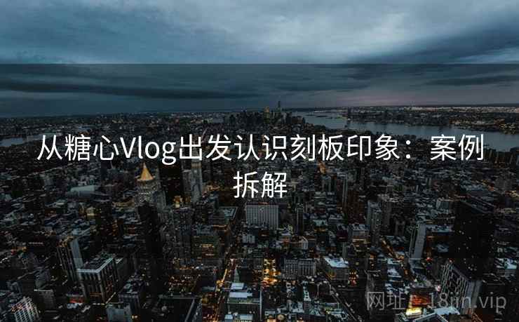 从糖心Vlog出发认识刻板印象:案例拆解 从糖心Vlog出发认识刻板印象:案例拆解