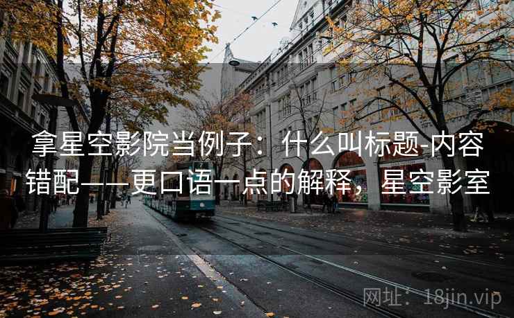 拿星空影院当例子:什么叫标题-内容错配——更口语一点的解释,星空影室 拿星空影院当例子:什么叫标题-内容错配——更口语一点的解释,星空影室