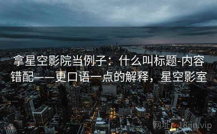 拿星空影院当例子:什么叫标题-内容错配——更口语一点的解释,星空影室 拿星空影院当例子:什么叫标题-内容错配——更口语一点的解释,星空影室
