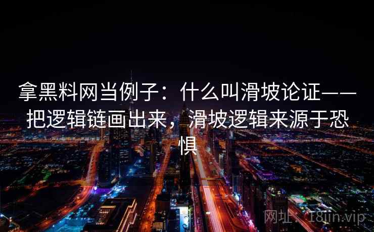 拿黑料网当例子:什么叫滑坡论证——把逻辑链画出来,滑坡逻辑来源于恐惧 拿黑料网当例子:什么叫滑坡论证——把逻辑链画出来,滑坡逻辑来源于恐惧