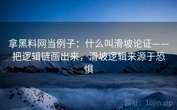 拿黑料网当例子:什么叫滑坡论证——把逻辑链画出来,滑坡逻辑来源于恐惧 拿黑料网当例子:什么叫滑坡论证——把逻辑链画出来,滑坡逻辑来源于恐惧