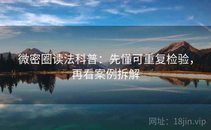 微密圈读法科普:先懂可重复检验,再看案例拆解 微密圈读法科普:先懂可重复检验,再看案例拆解