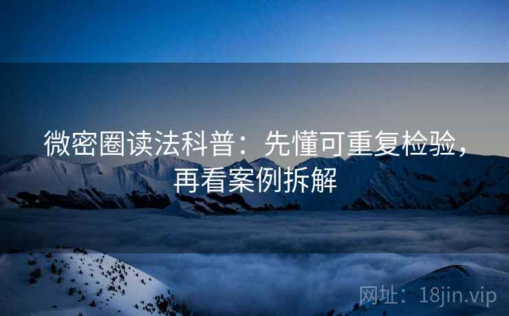 微密圈读法科普:先懂可重复检验,再看案例拆解 微密圈读法科普:先懂可重复检验,再看案例拆解
