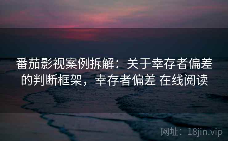番茄影视案例拆解:关于幸存者偏差的判断框架,幸存者偏差 在线阅读 番茄影视案例拆解:关于幸存者偏差的判断框架,幸存者偏差 在线阅读