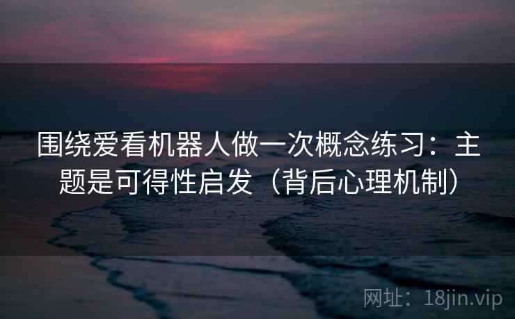 围绕爱看机器人做一次概念练习:主题是可得性启发(背后心理机制) 围绕爱看机器人做一次概念练习:主题是可得性启发(背后心理机制)