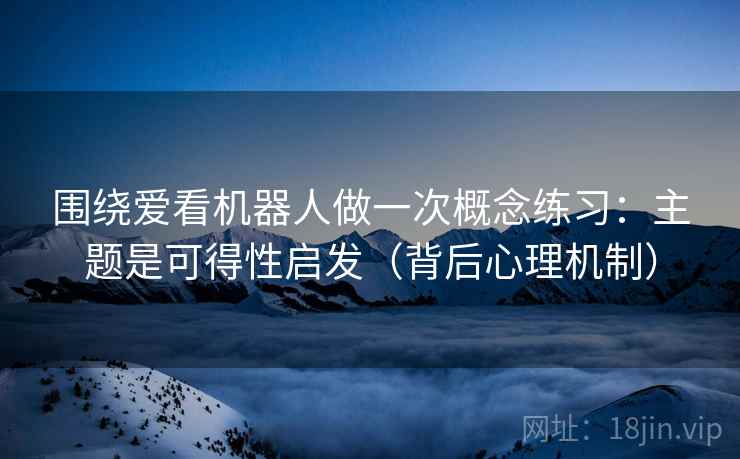 围绕爱看机器人做一次概念练习:主题是可得性启发(背后心理机制) 围绕爱看机器人做一次概念练习:主题是可得性启发(背后心理机制)