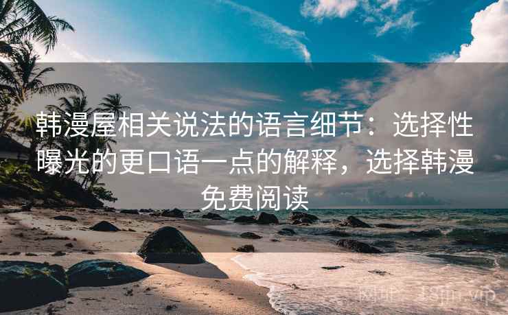 韩漫屋相关说法的语言细节:选择性曝光的更口语一点的解释,选择韩漫免费阅读 韩漫屋相关说法的语言细节:选择性曝光的更口语一点的解释,选择韩漫免费阅读