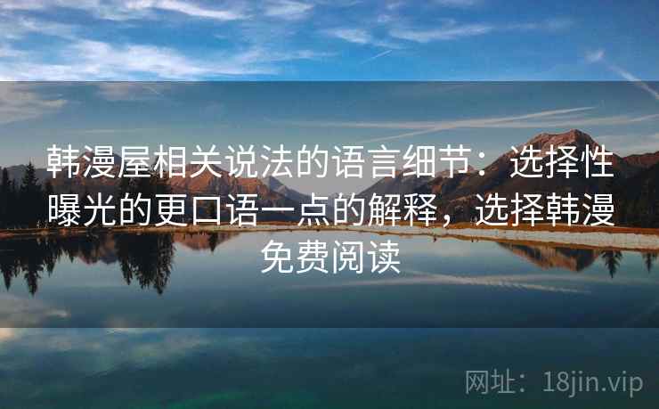 韩漫屋相关说法的语言细节:选择性曝光的更口语一点的解释,选择韩漫免费阅读 韩漫屋相关说法的语言细节:选择性曝光的更口语一点的解释,选择韩漫免费阅读
