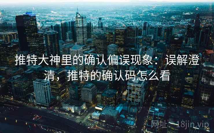 推特大神里的确认偏误现象:误解澄清,推特的确认码怎么看 推特大神里的确认偏误现象:误解澄清,推特的确认码怎么看