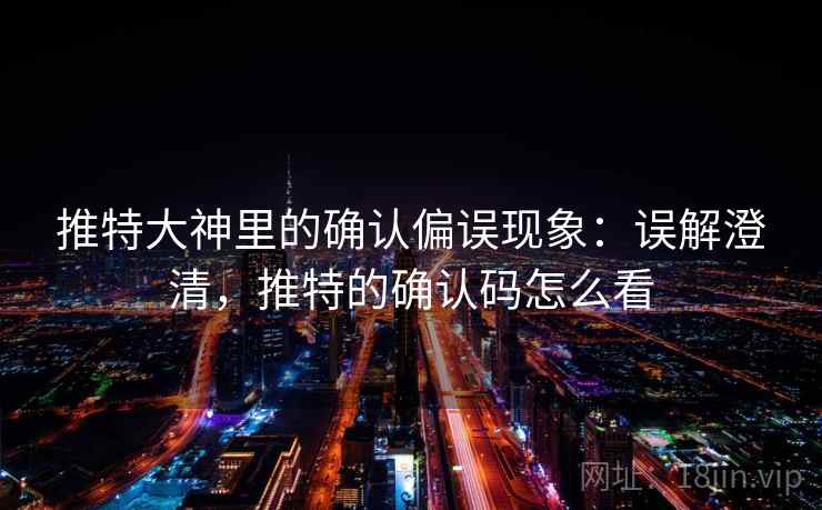 推特大神里的确认偏误现象:误解澄清,推特的确认码怎么看 推特大神里的确认偏误现象:误解澄清,推特的确认码怎么看