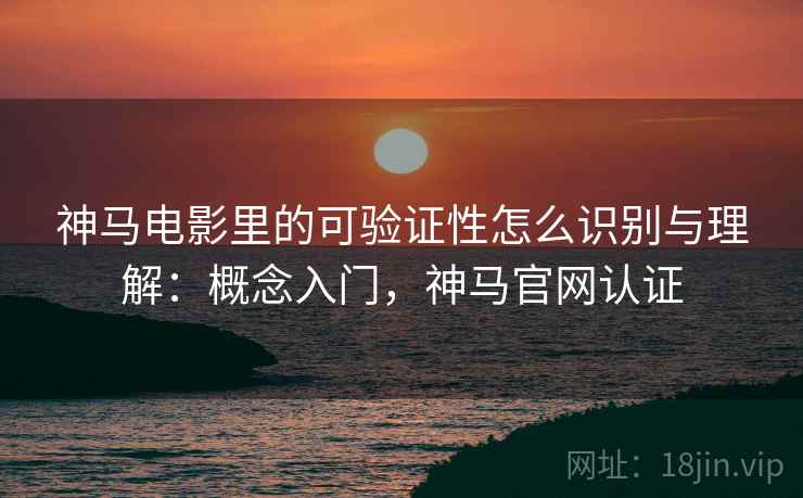 神马电影里的可验证性怎么识别与理解:概念入门,神马官网认证 神马电影里的可验证性怎么识别与理解:概念入门,神马官网认证