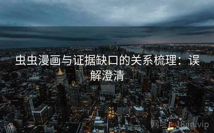虫虫漫画与证据缺口的关系梳理:误解澄清 虫虫漫画与证据缺口的关系梳理:误解澄清
