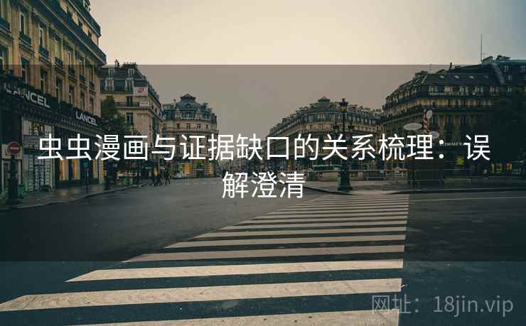 虫虫漫画与证据缺口的关系梳理:误解澄清 虫虫漫画与证据缺口的关系梳理:误解澄清